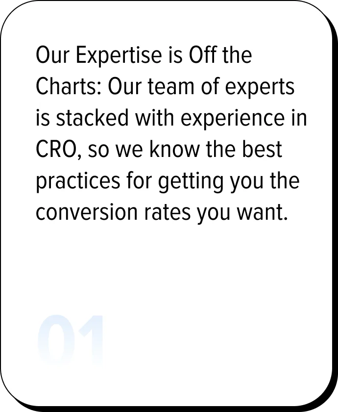 Our Expertise is Off the Charts: Our team of experts is stacked with experience in CRO, so we know the best practices for getting you the conversion rates you want.
