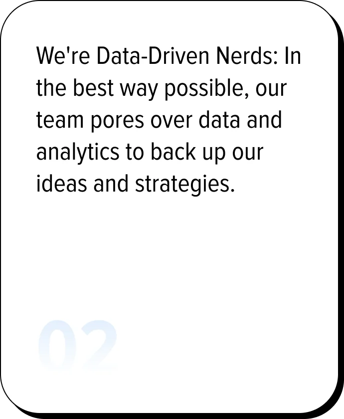 We're Data-Driven Nerds: In the best way possible, our team pores over data and analytics to back up our ideas and strategies.